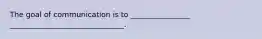 The goal of communication is to ________________ _______________________________.