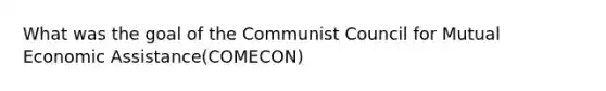 What was the goal of the Communist Council for Mutual Economic Assistance(COMECON)