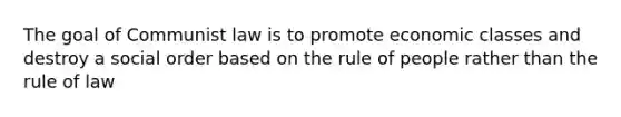 The goal of Communist law is to promote economic classes and destroy a social order based on the rule of people rather than the rule of law