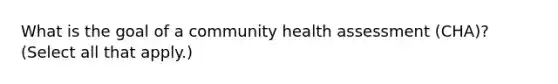 What is the goal of a community health assessment (CHA)? (Select all that apply.)