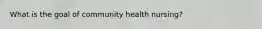 What is the goal of community health nursing?