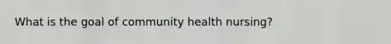 What is the goal of community health nursing?