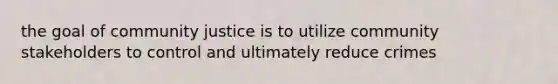 the goal of community justice is to utilize community stakeholders to control and ultimately reduce crimes