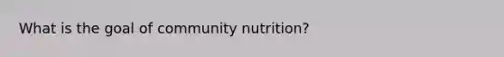 What is the goal of community nutrition?