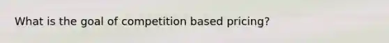 What is the goal of competition based pricing?
