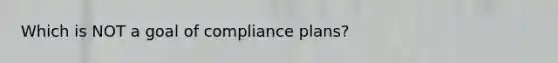 Which is NOT a goal of compliance plans?