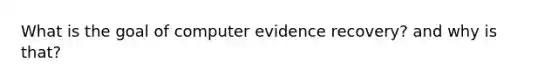 What is the goal of computer evidence recovery? and why is that?