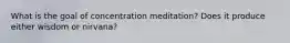 What is the goal of concentration meditation? Does it produce either wisdom or nirvana?