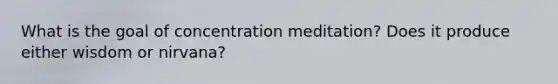 What is the goal of concentration meditation? Does it produce either wisdom or nirvana?