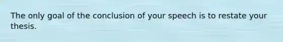 The only goal of the conclusion of your speech is to restate your thesis.