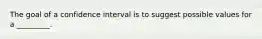 The goal of a confidence interval is to suggest possible values for a _________.