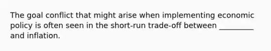 The goal conflict that might arise when implementing economic policy is often seen in the short-run trade-off between _________ and inflation.