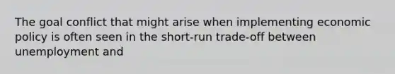 The goal conflict that might arise when implementing economic policy is often seen in the short-run trade-off between unemployment and