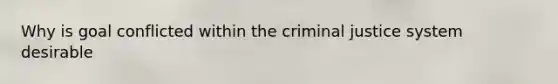 Why is goal conflicted within the criminal justice system desirable