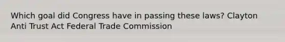 Which goal did Congress have in passing these laws? Clayton Anti Trust Act Federal Trade Commission