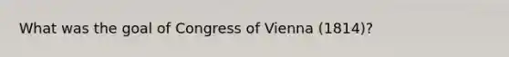 What was the goal of Congress of Vienna (1814)?