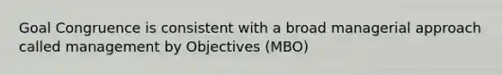 Goal Congruence is consistent with a broad managerial approach called management by Objectives (MBO)