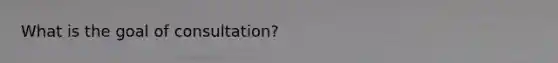 What is the goal of consultation?