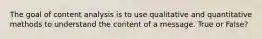 The goal of content analysis is to use qualitative and quantitative methods to understand the content of a message. True or False?