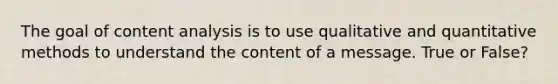 The goal of content analysis is to use qualitative and quantitative methods to understand the content of a message. True or False?