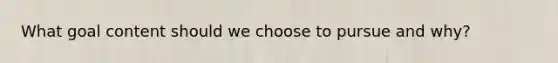 What goal content should we choose to pursue and why?