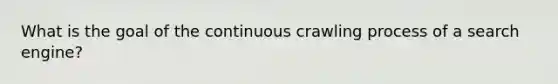 What is the goal of the continuous crawling process of a search engine?