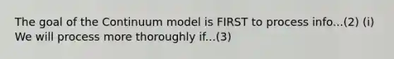 The goal of the Continuum model is FIRST to process info...(2) (i) We will process more thoroughly if...(3)