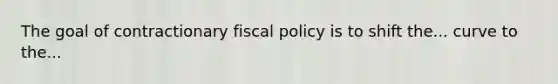 The goal of contractionary fiscal policy is to shift the... curve to the...