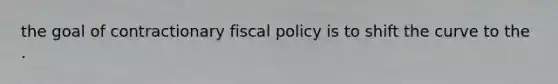 the goal of contractionary fiscal policy is to shift the curve to the .