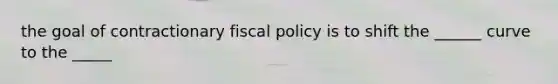 the goal of contractionary fiscal policy is to shift the ______ curve to the _____