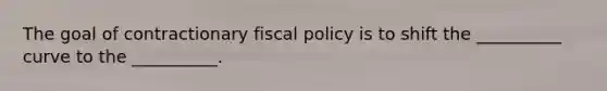 The goal of contractionary fiscal policy is to shift the __________ curve to the __________.