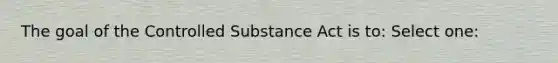 The goal of the Controlled Substance Act is to: Select one: