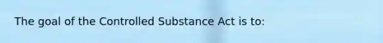 The goal of the Controlled Substance Act is to: