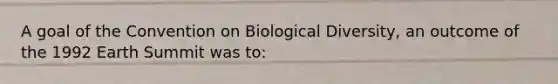 A goal of the Convention on Biological Diversity, an outcome of the 1992 Earth Summit was to: