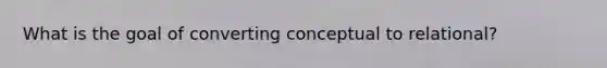 What is the goal of converting conceptual to relational?