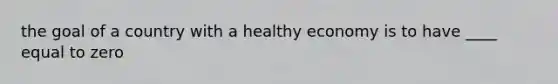 the goal of a country with a healthy economy is to have ____ equal to zero