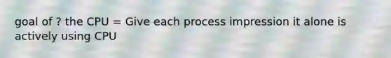 goal of ? the CPU = Give each process impression it alone is actively using CPU