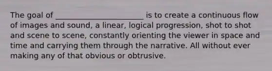 The goal of _______________________ is to create a continuous flow of images and sound, a linear, logical progression, shot to shot and scene to scene, constantly orienting the viewer in space and time and carrying them through the narrative. All without ever making any of that obvious or obtrusive.