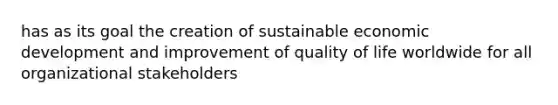 has as its goal the creation of sustainable economic development and improvement of quality of life worldwide for all organizational stakeholders