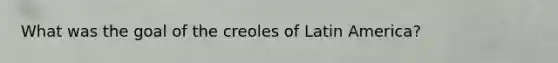 What was the goal of the creoles of Latin America?