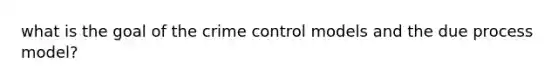 what is the goal of the crime control models and the due process model?