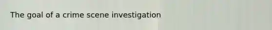 The goal of a crime scene investigation