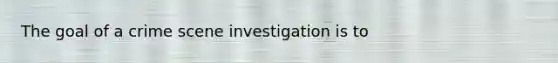 The goal of a crime scene investigation is to