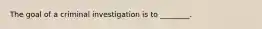 The goal of a criminal investigation is to ________.