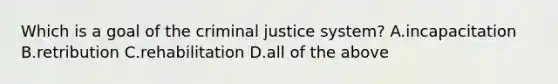 Which is a goal of the criminal justice system? A.incapacitation B.retribution C.rehabilitation D.all of the above