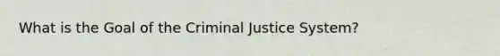 What is the Goal of the Criminal Justice System?