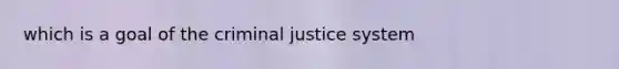 which is a goal of the criminal justice system