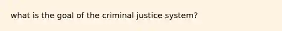 what is the goal of the criminal justice system?