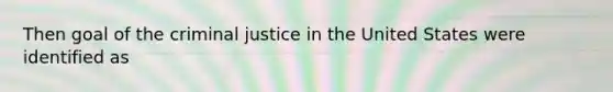 Then goal of the criminal justice in the United States were identified as