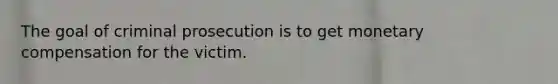 The goal of criminal prosecution is to get monetary compensation for the victim.